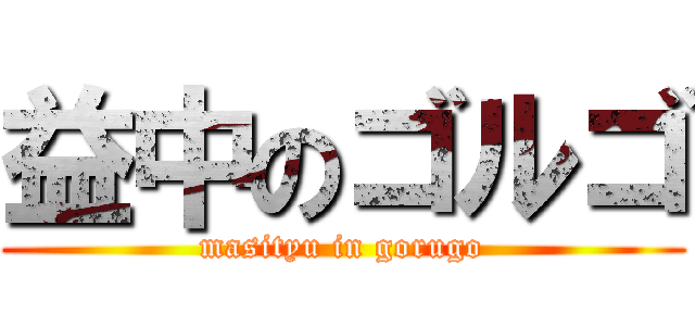 益中のゴルゴ (masityu in gorugo)