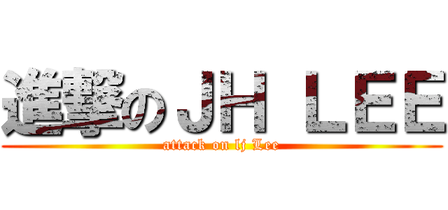 進撃のＪＨ ＬＥＥ (attack on lj Lee)