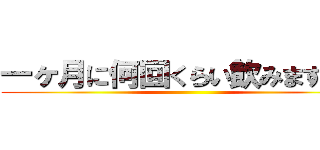 一ヶ月に何回くらい飲みますか？ ()