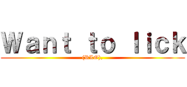 Ｗａｎｔ ｔｏ ｌｉｃｋ ((RLO),)