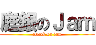 庭銀のＪａｍ (attack on jam)
