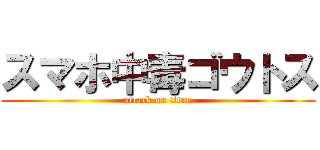 スマホ中毒ゴウトス (attack on titan)
