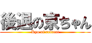 後退の京ちゃん (Kyo of retreat)