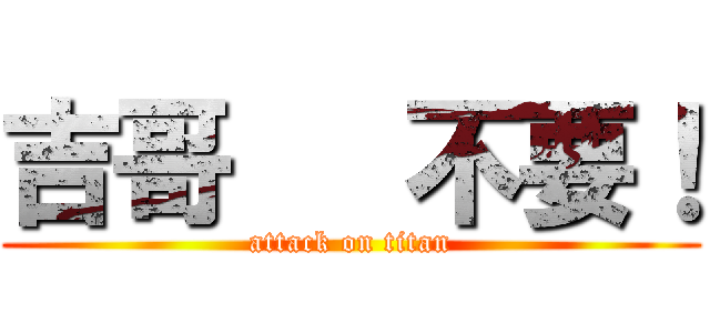 吉哥   不要！ (attack on titan)