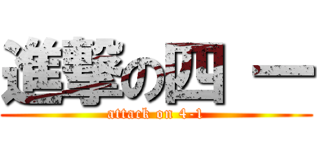 進撃の四 一 (attack on 4-1)