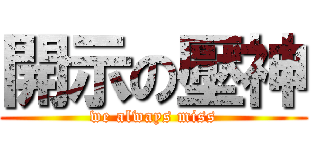 開示の壓神 (we always miss)