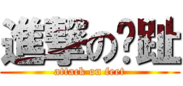 進撃の腳趾 (attack on feet)