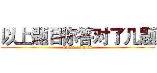以上题目你答对了几题 (attack on titan)