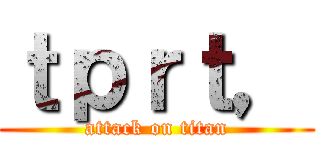 ｔｐｒｔ， (attack on titan)