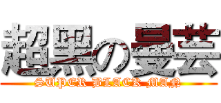 超黑の曼芸 (SUPER BLACK MAN)