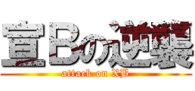 宣Ｂの逆襲 (attack on XB)