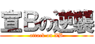 宣Ｂの逆襲 (attack on XB)