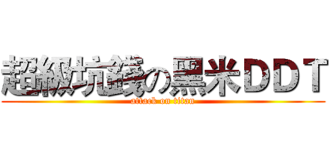 超級坑錢の黑米ＤＤＴ (attack on titan)
