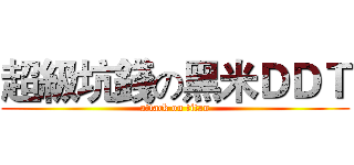 超級坑錢の黑米ＤＤＴ (attack on titan)