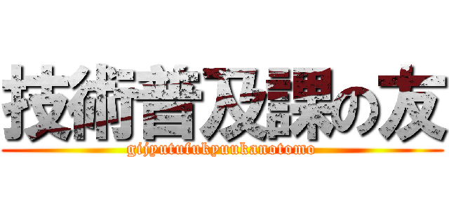 技術普及課の友 (gijyutufukyuukanotomo)