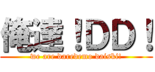 俺達！ＤＤ！ (we are daredemo daiski!)