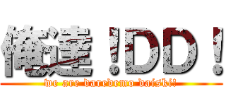 俺達！ＤＤ！ (we are daredemo daiski!)
