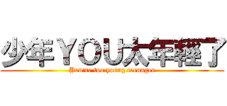 少年ＹＯＵ太年輕了 (You\'re too young teenager)