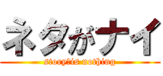 ネタがナイ (story　is nothing)