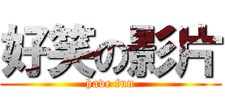 好笑の影片 (have fun)