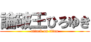 論破王ひろゆき (attack on titan)