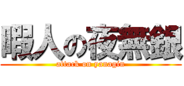 暇人の夜無銀 (attack on yanagin)