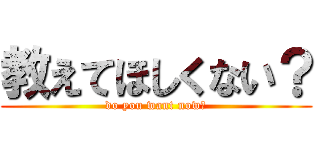 教えてほしくない？ (do you want now?)