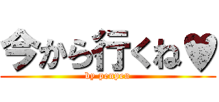 今から行くね♥ (by penpen)