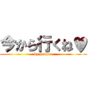 今から行くね♥ (by penpen)