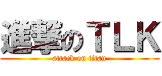 進撃のＴＬＫ (attack on titan)