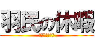 羽民の休暇 (ただのリア充か)