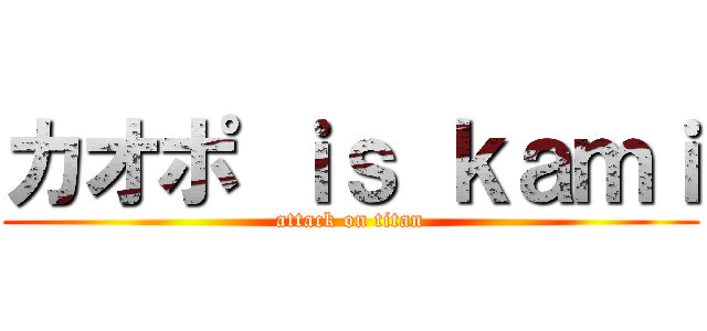カオポ ｉｓ ｋａｍｉ (attack on titan)