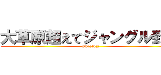 大草原超えてジャングル到達 (amusing!)