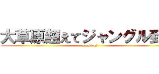 大草原超えてジャングル到達 (amusing!)