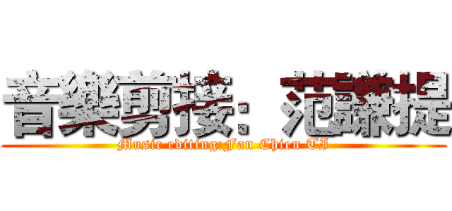 音樂剪接：范謙提 (Music editing:Fan Chien TI)