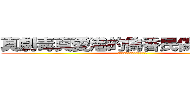 真劇毒真愛港的偽香民偽勇武青年 (真劇毒真愛港的偽香民偽勇武青年)
