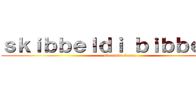 ｓｋｉｂｂｅｌｄｉ ｂｉｂｂｅｌｄｉ (skeembo bomo)