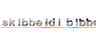 ｓｋｉｂｂｅｌｄｉ ｂｉｂｂｅｌｄｉ (skeembo bomo)