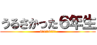 うるさかった６年生 (6年1組＆6年2組)