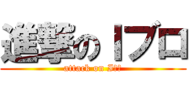 進撃のＩブロ (attack on Iブロ)