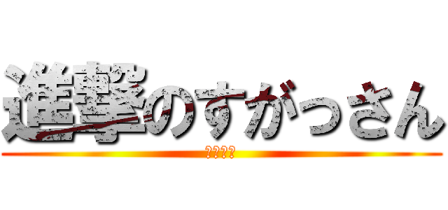 進撃のすがっさん (？？？？)