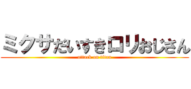 ミクサだいすきロリおじさん (attack on titan)