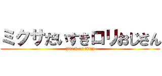 ミクサだいすきロリおじさん (attack on titan)