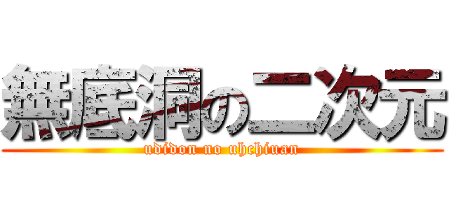 無底洞の二次元 (udidon no uhchiuan)