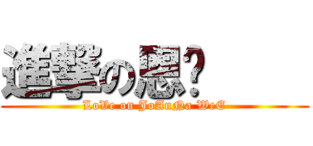 進撃の恩灵     (LoVe on JoAnNa WeE)