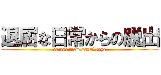退屈な日常からの脱出 (escape from usual days)
