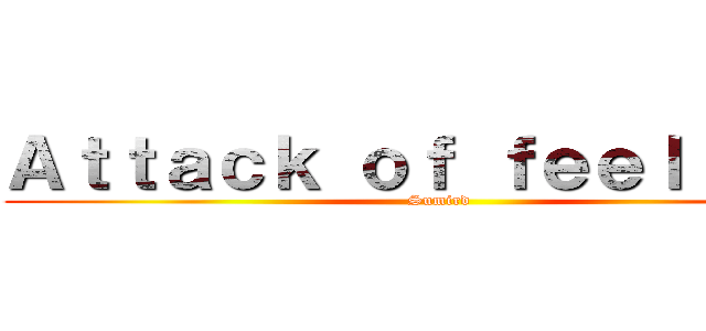 Ａｔｔａｃｋ ｏｆ ｆｅｅｌｉｎｇｓ (Sumird)