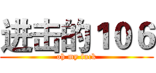 进击的１０６ (oh my fuck)