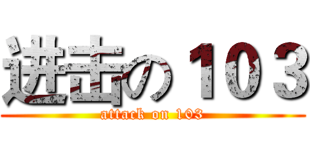 进击の１０３ (attack on 103)