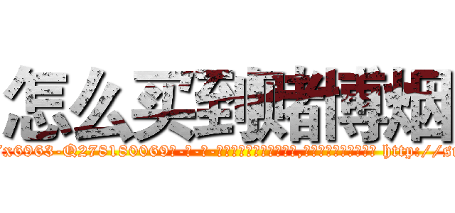 怎么买到赌博烟 (怎么买到赌博烟【电-186x2687x6963-Q278180069元-吉-药-业】我们做的是长期生意,靠的是老客户长期支持 http://sngk.net/SwVTEc
)